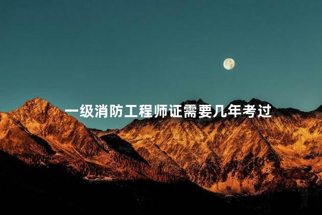 一级消防工程师证需要几年考过