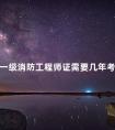 一级消防工程师证需要几年考过