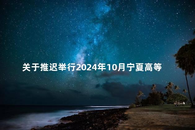 关于推迟举行2024年10月宁夏高等教育自学考试的通告