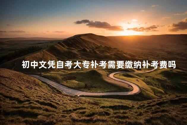 初中文凭自考大专补考需要缴纳补考费吗