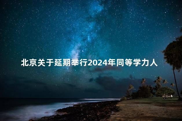 北京关于延期举行2024年同等学力人员申请硕士学位外国语水平和学科综合水平全国统一考试的公告
