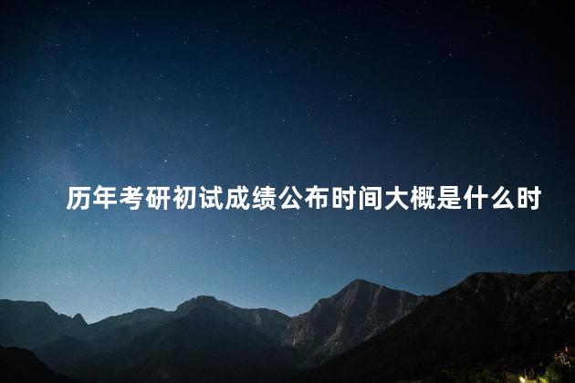历年考研初试成绩公布时间大概是什么时候