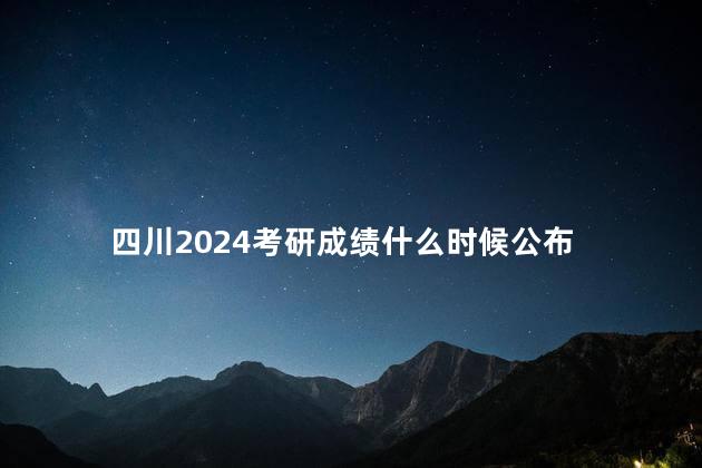 四川2024考研成绩什么时候公布