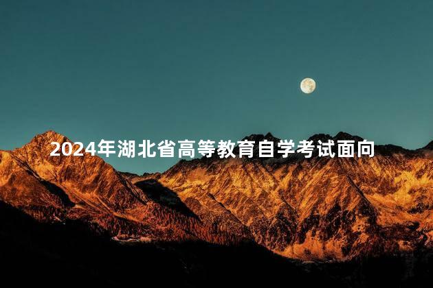 2024年湖北省高等教育自学考试面向社会开考专业报考简章