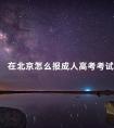 在北京怎么报成人高考考试
