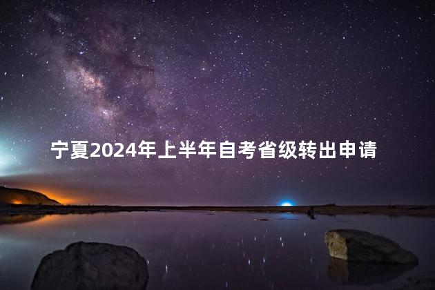 宁夏2024年上半年自考省级转出申请时间：2月20日至24日
