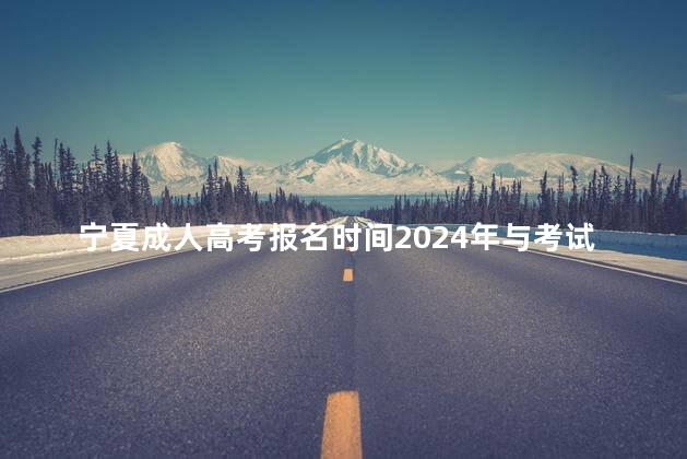 宁夏成人高考报名时间2024年与考试时间是什么时候