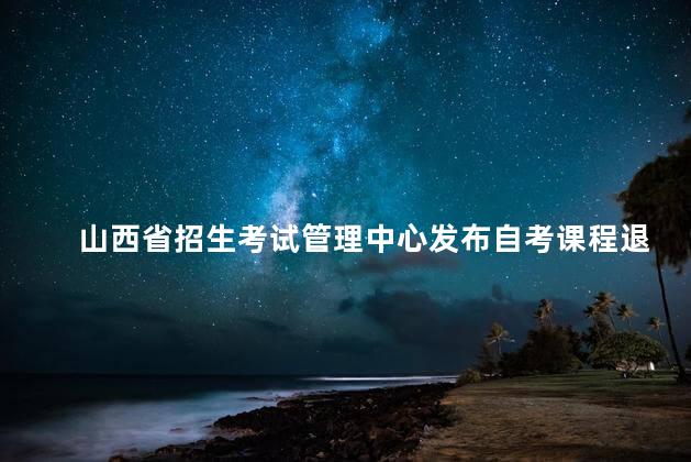 山西省招生考试管理中心发布自考课程退费公告