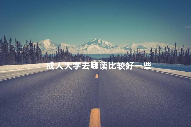 成人大学去哪读比较好一些