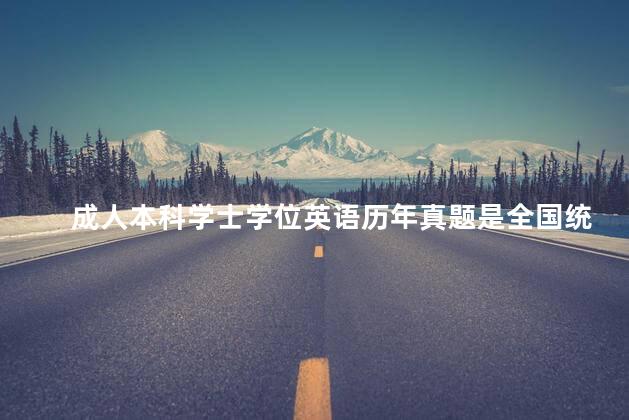 成人本科学士学位英语历年真题是全国统一考试吗