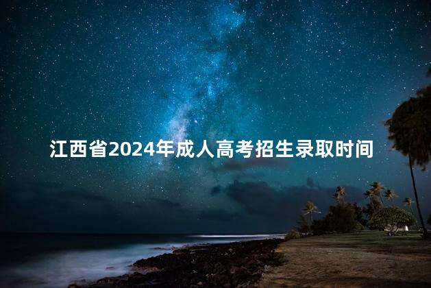 江西省2024年成人高考招生录取时间安排一览表
