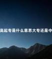 高起专是什么意思大专还是中专