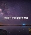 如何三个月拿到大专证