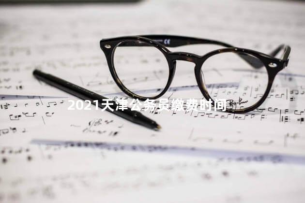 2021天津公务员缴费时间，天津公务员缴费截止时间