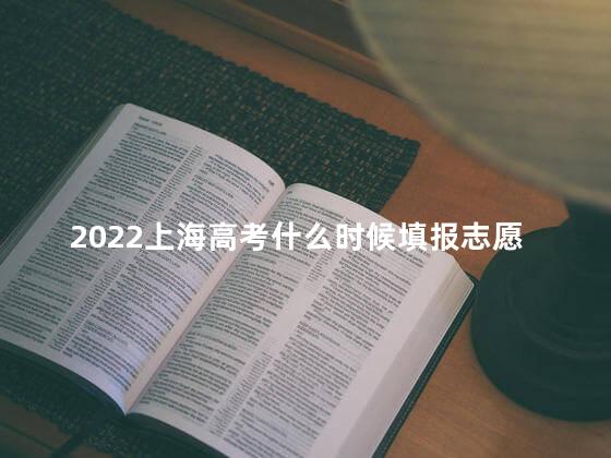 2022上海高考什么时候填报志愿