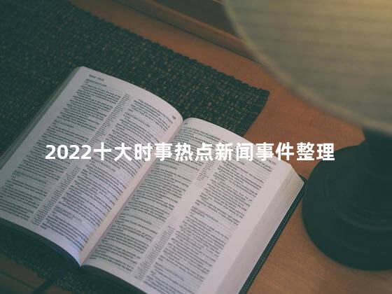 2022十大时事热点新闻事件整理