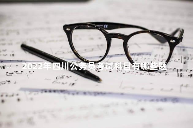 2022年四川公务员考试科目有哪些题，2022年四川公务员考试科目有哪些呢