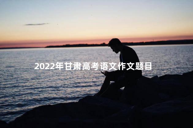 2022年甘肃高考语文作文题目