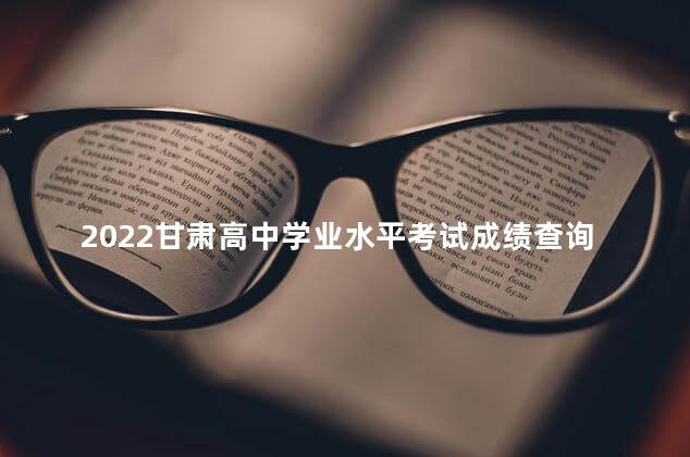 2022甘肃高中学业水平考试成绩查询时间