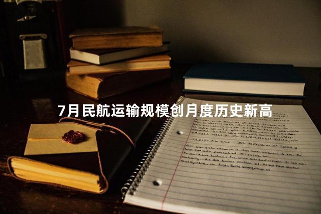 7月民航运输规模创月度历史新高