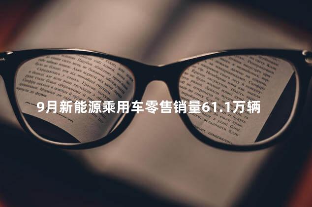 9月新能源乘用车零售销量61.1万辆