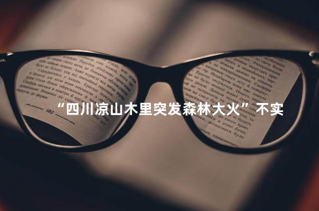 “四川凉山木里突发森林大火”不实