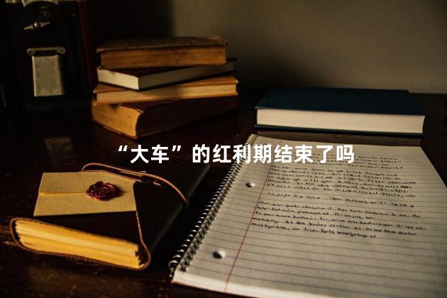“大车”的红利期结束了吗