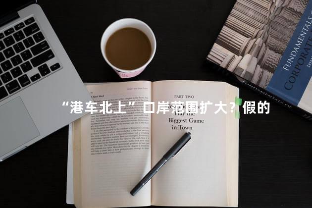 “港车北上”口岸范围扩大？假的