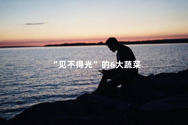 “见不得光”的6大蔬菜