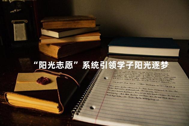 “阳光志愿”系统引领学子阳光逐梦