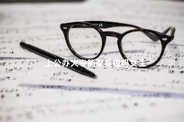 上公办大专能服兵役吗女生