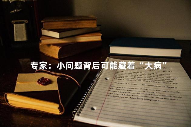 专家：小问题背后可能藏着“大病”