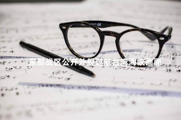 东部战区公开外舰过航台湾海峡画面