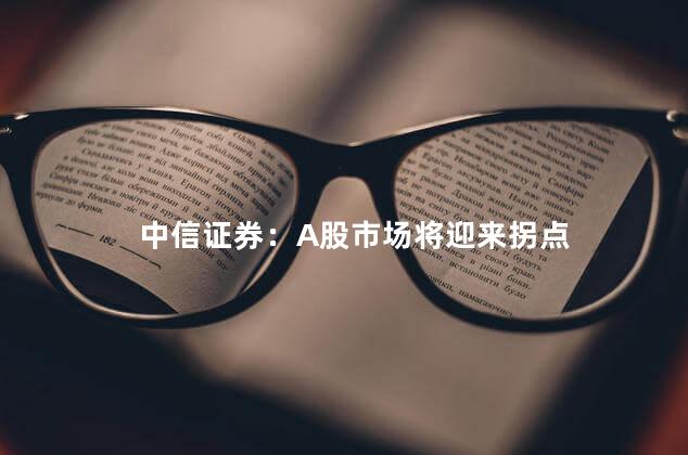 中信证券：A股市场将迎来拐点