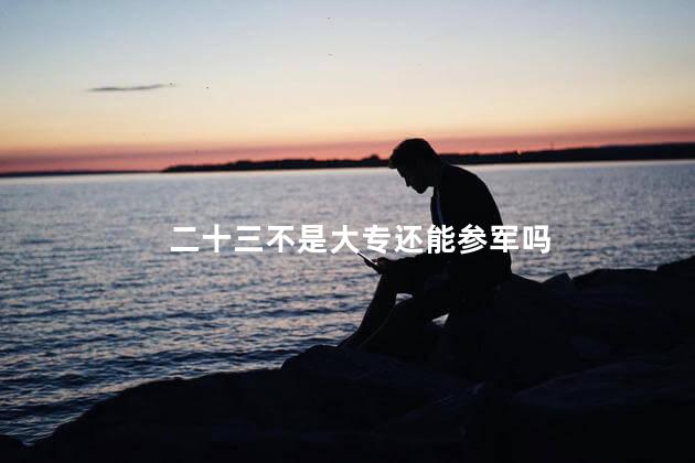 二十三不是大专还能参军吗