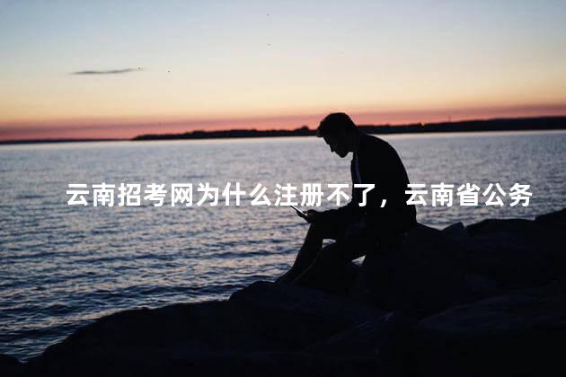 云南招考网为什么注册不了，云南省公务员网上报名