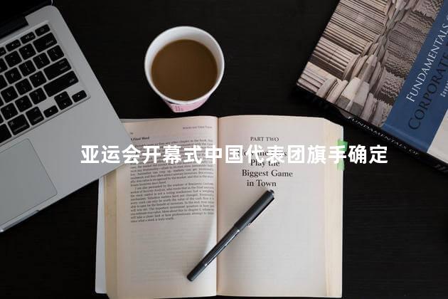 亚运会开幕式中国代表团旗手确定