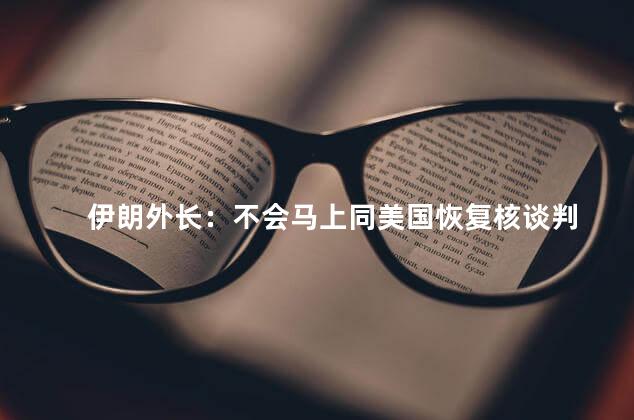 伊朗外长：不会马上同美国恢复核谈判