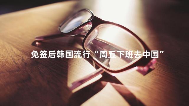 免签后韩国流行“周五下班去中国”