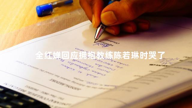 全红婵回应拥抱教练陈若琳时哭了
