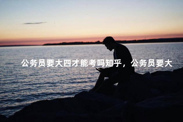 公务员要大四才能考吗知乎，公务员要大四才能考吗