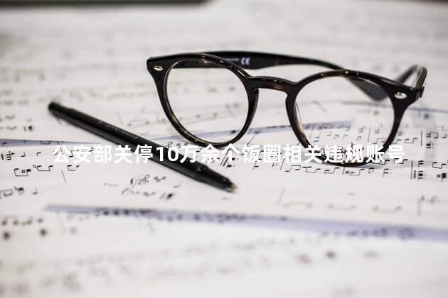 公安部关停10万余个饭圈相关违规账号