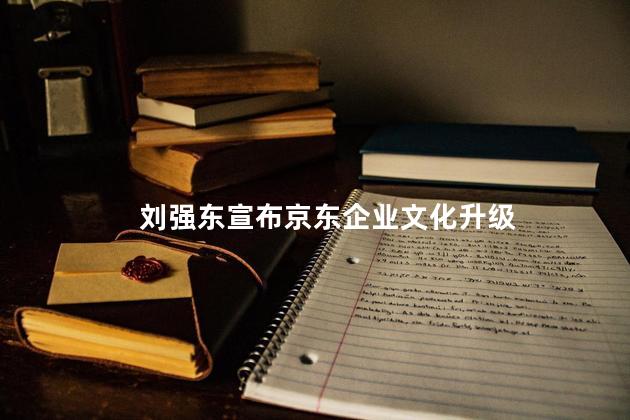 刘强东宣布京东企业文化升级