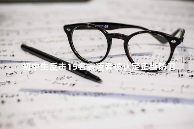 初中生反击15名霸凌者被认定正当防卫