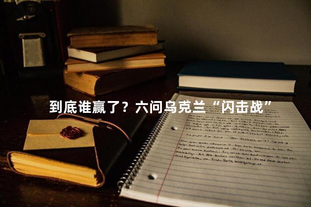 到底谁赢了？六问乌克兰“闪击战”