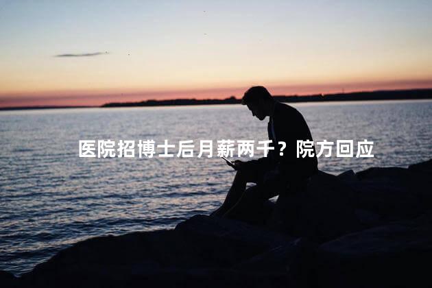 医院招博士后月薪两千？院方回应