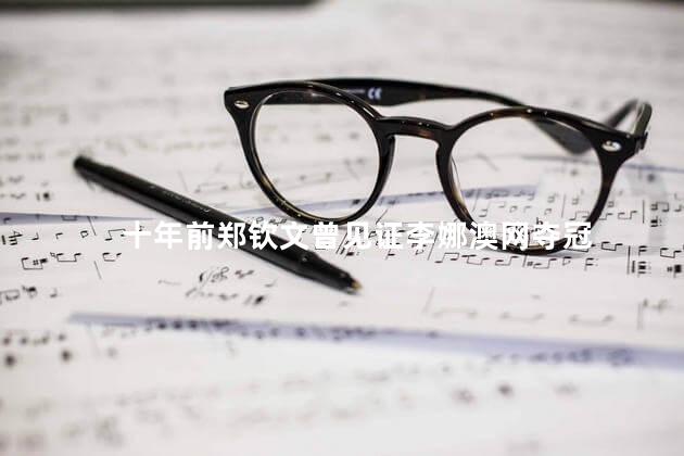 十年前郑钦文曾见证李娜澳网夺冠