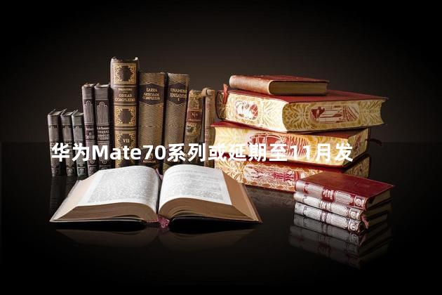 华为Mate70系列或延期至11月发布