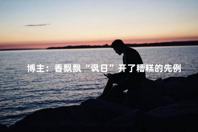 博主：香飘飘“讽日”开了糟糕的先例