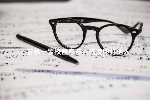 吉林一警校回应多人霸凌殴打他人